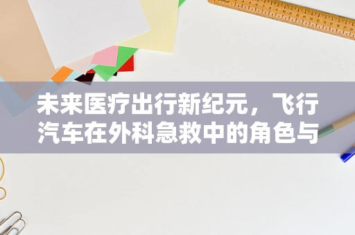 未来医疗出行新纪元，飞行汽车在外科急救中的角色与挑战？