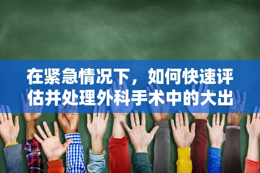 在紧急情况下，如何快速评估并处理外科手术中的大出血？