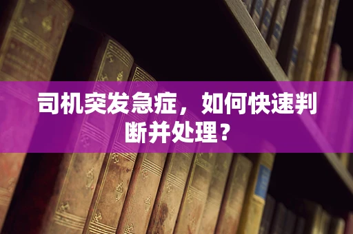 司机突发急症，如何快速判断并处理？