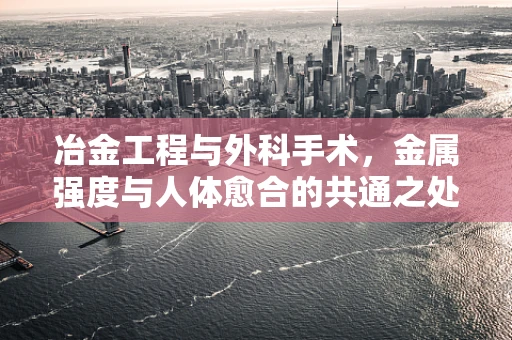 冶金工程与外科手术，金属强度与人体愈合的共通之处何在？