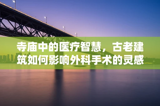 寺庙中的医疗智慧，古老建筑如何影响外科手术的灵感？