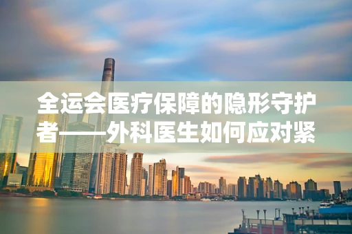 全运会医疗保障的隐形守护者——外科医生如何应对紧急运动伤害？