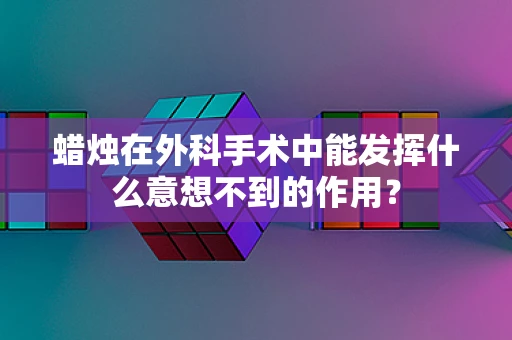 蜡烛在外科手术中能发挥什么意想不到的作用？