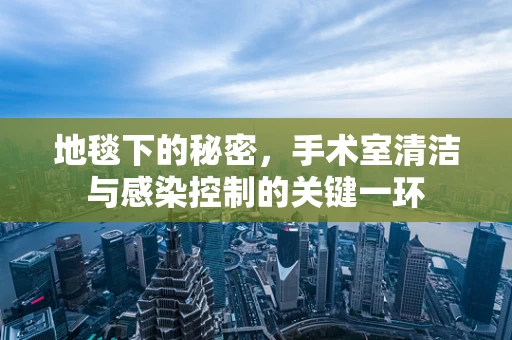 地毯下的秘密，手术室清洁与感染控制的关键一环