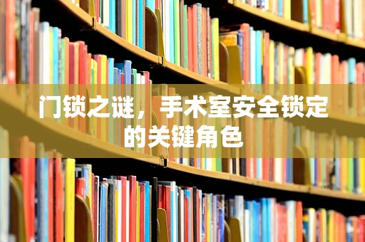 门锁之谜，手术室安全锁定的关键角色