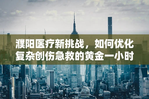 濮阳医疗新挑战，如何优化复杂创伤急救的黄金一小时？