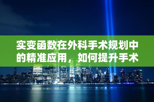 实变函数在外科手术规划中的精准应用，如何提升手术决策的‘微米级’精度？