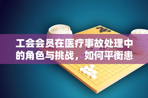 工会会员在医疗事故处理中的角色与挑战，如何平衡患者权益与职业安全？