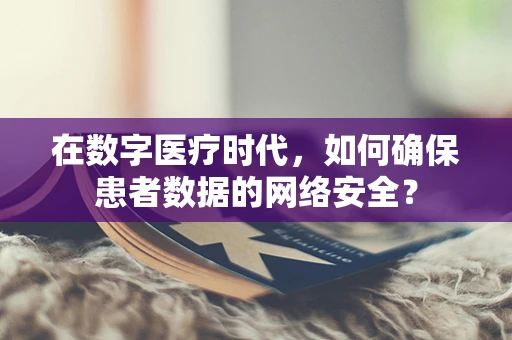 在数字医疗时代，如何确保患者数据的网络安全？