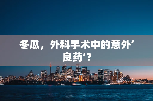 冬瓜，外科手术中的意外‘良药’？