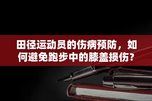 田径运动员的伤病预防，如何避免跑步中的膝盖损伤？