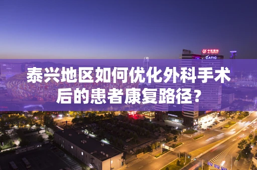 泰兴地区如何优化外科手术后的患者康复路径？