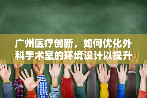 广州医疗创新，如何优化外科手术室的环境设计以提升手术效率与患者安全？