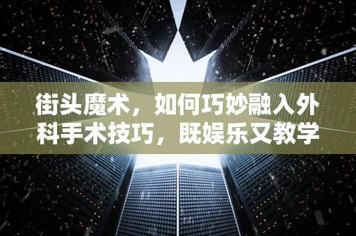 街头魔术，如何巧妙融入外科手术技巧，既娱乐又教学？