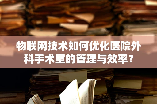 物联网技术如何优化医院外科手术室的管理与效率？