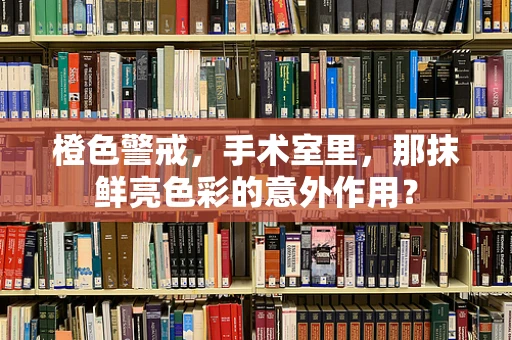 橙色警戒，手术室里，那抹鲜亮色彩的意外作用？