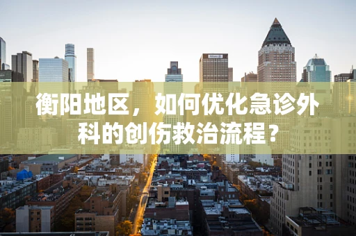 衡阳地区，如何优化急诊外科的创伤救治流程？