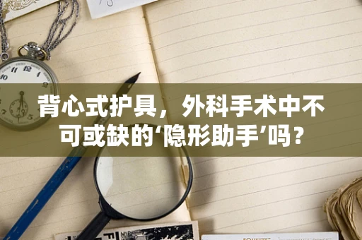 背心式护具，外科手术中不可或缺的‘隐形助手’吗？