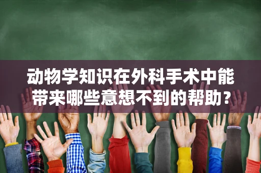 动物学知识在外科手术中能带来哪些意想不到的帮助？