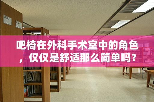 吧椅在外科手术室中的角色，仅仅是舒适那么简单吗？