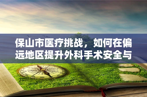 保山市医疗挑战，如何在偏远地区提升外科手术安全与效率？