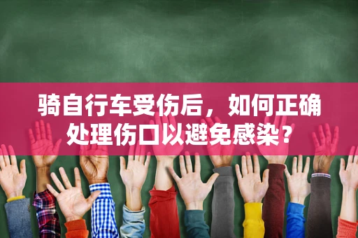 骑自行车受伤后，如何正确处理伤口以避免感染？