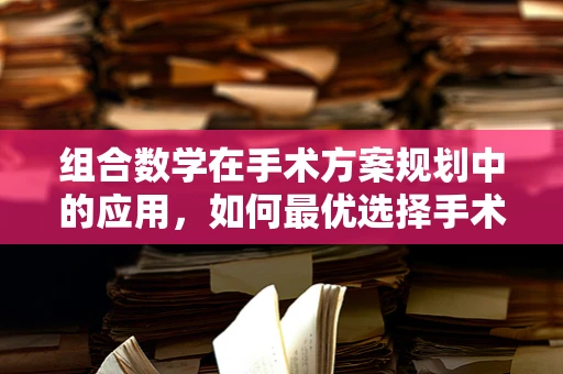 组合数学在手术方案规划中的应用，如何最优选择手术团队？