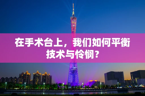 在手术台上，我们如何平衡技术与怜悯？