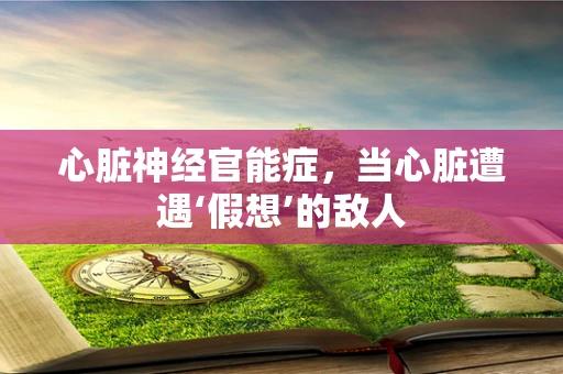 心脏神经官能症，当心脏遭遇‘假想’的敌人