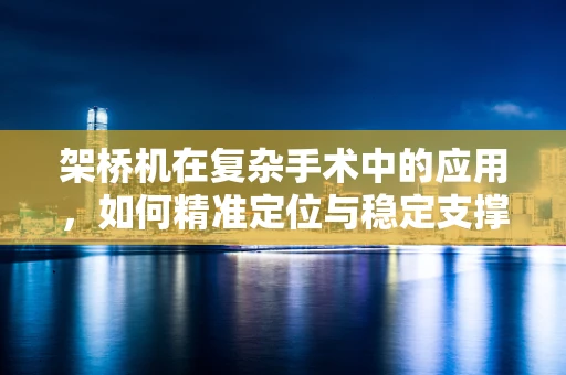 架桥机在复杂手术中的应用，如何精准定位与稳定支撑？