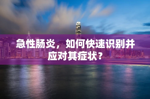 急性肠炎，如何快速识别并应对其症状？