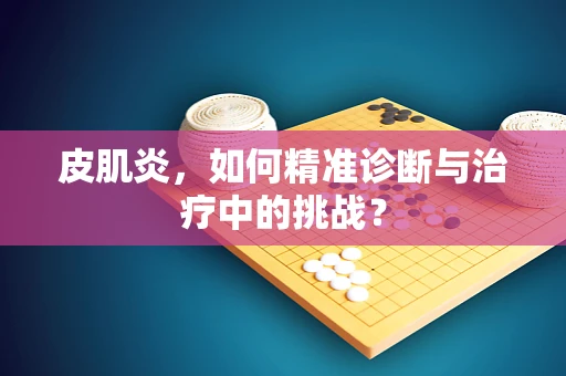 皮肌炎，如何精准诊断与治疗中的挑战？