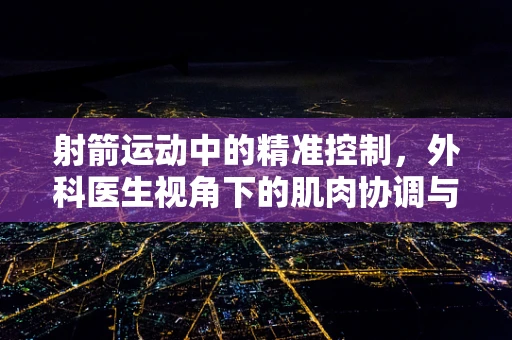 射箭运动中的精准控制，外科医生视角下的肌肉协调与专注力