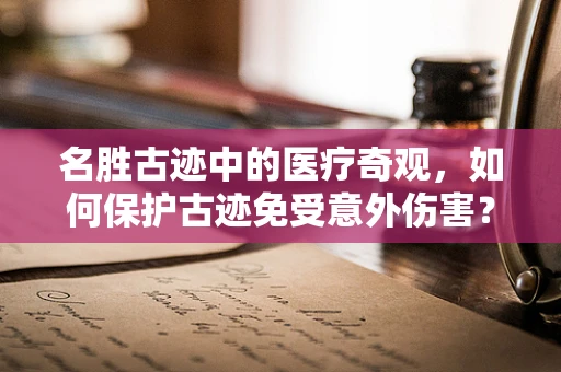 名胜古迹中的医疗奇观，如何保护古迹免受意外伤害？