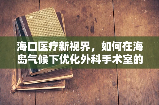 海口医疗新视界，如何在海岛气候下优化外科手术室的环境控制？