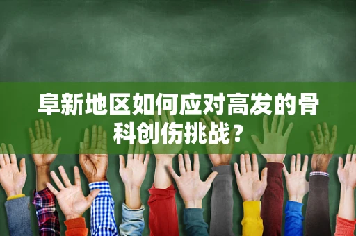 阜新地区如何应对高发的骨科创伤挑战？