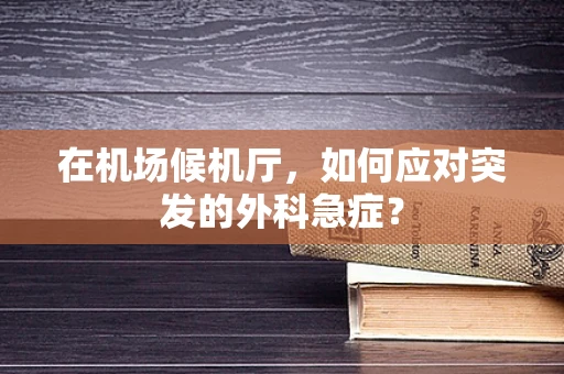 在机场候机厅，如何应对突发的外科急症？