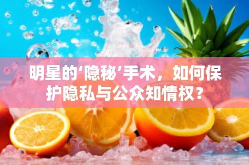 明星的‘隐秘’手术，如何保护隐私与公众知情权？