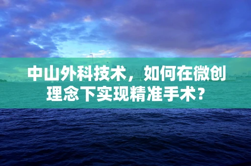 中山外科技术，如何在微创理念下实现精准手术？