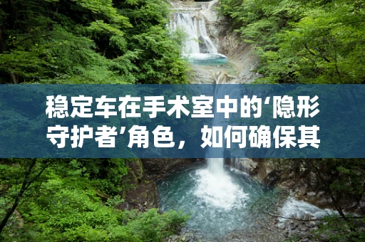 稳定车在手术室中的‘隐形守护者’角色，如何确保其有效性与安全性？