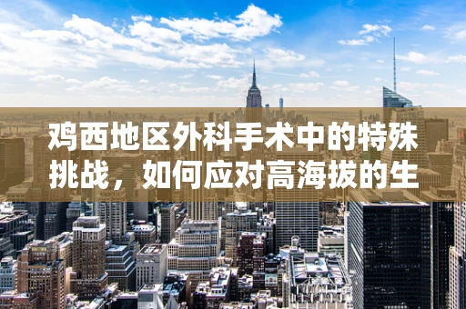 鸡西地区外科手术中的特殊挑战，如何应对高海拔的生理影响？