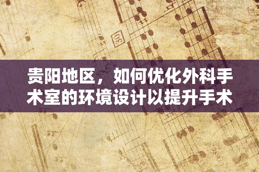 贵阳地区，如何优化外科手术室的环境设计以提升手术安全与效率？