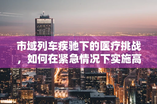 市域列车疾驰下的医疗挑战，如何在紧急情况下实施高效救治？