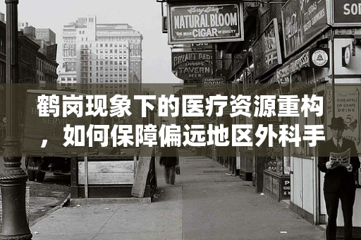 鹤岗现象下的医疗资源重构，如何保障偏远地区外科手术的安全与效率？