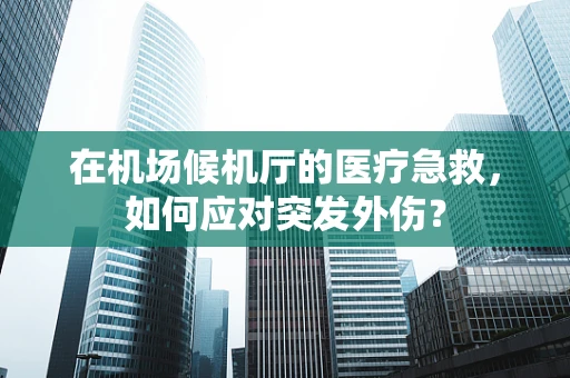 在机场候机厅的医疗急救，如何应对突发外伤？