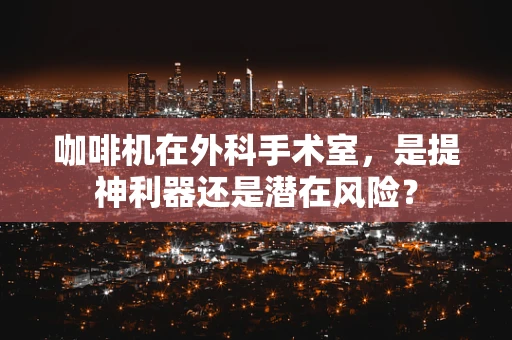 咖啡机在外科手术室，是提神利器还是潜在风险？