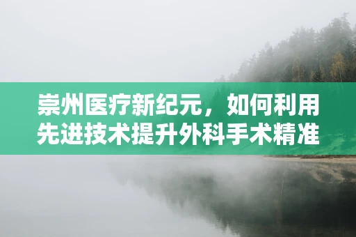 崇州医疗新纪元，如何利用先进技术提升外科手术精准度？