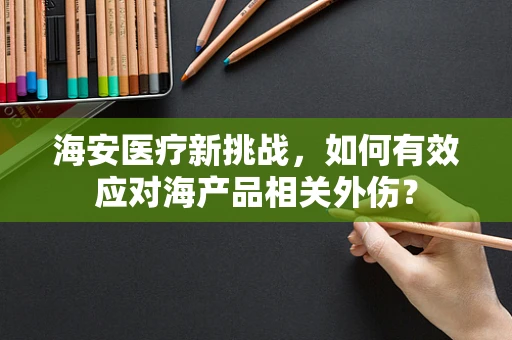 海安医疗新挑战，如何有效应对海产品相关外伤？