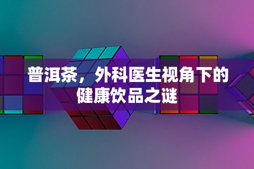 普洱茶，外科医生视角下的健康饮品之谜