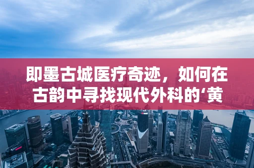 即墨古城医疗奇迹，如何在古韵中寻找现代外科的‘黄金分割’？